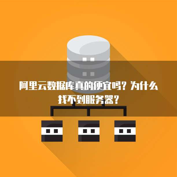 阿里云数据库真的便宜吗?为什么找不到服务器?