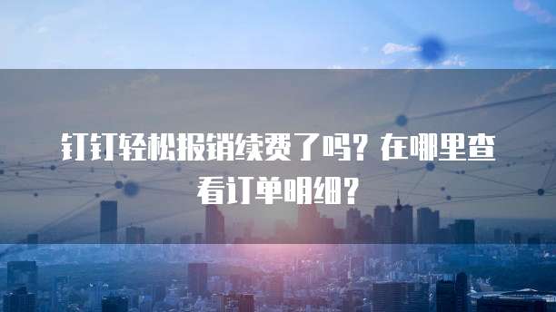 钉钉轻松报销续费了吗？在哪里查看订单明细？