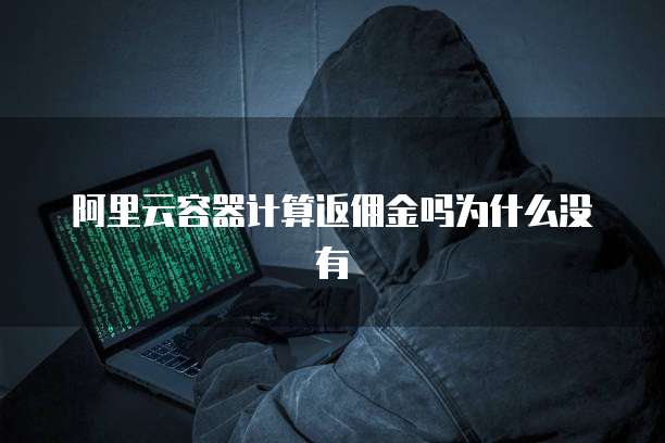 阿里云容器计算返佣金吗为什么没有