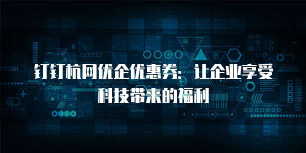 钉钉杭网优企优惠券:让企业享受科技带来的福利