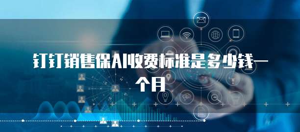 钉钉销售保AI收费标准是多少钱一个月