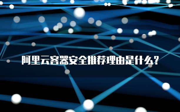 阿里云容器安全推荐理由是什么?