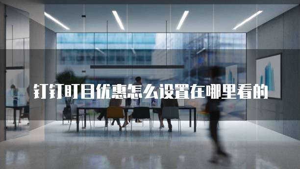 钉钉盯目优惠怎么设置在哪里看的
