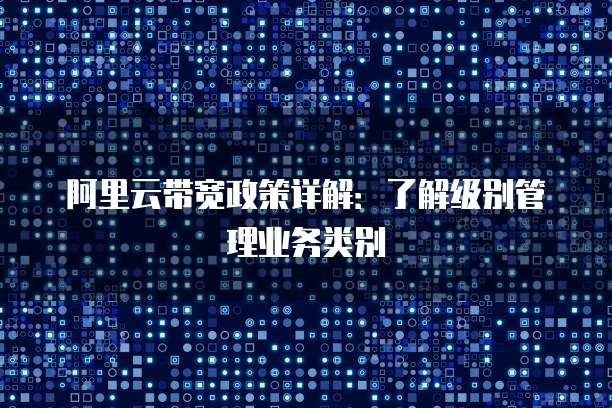 阿里云带宽政策详解:了解级别管理业务类别