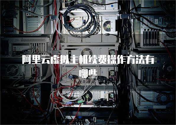 阿里云虚拟主机续费操作方法有哪些