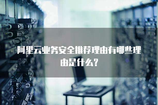 阿里云业务安全推荐理由有哪些理由是什么?