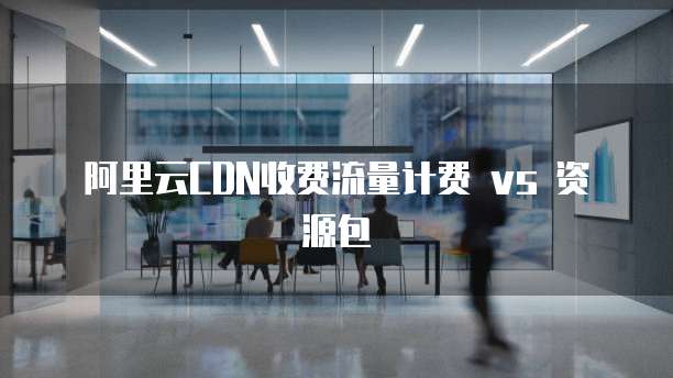 阿里云CDN收费流量计费 vs 资源包
