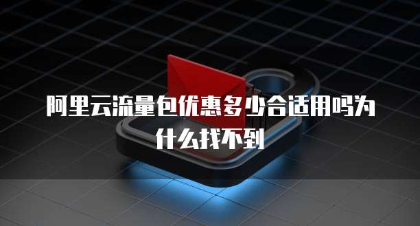 阿里云流量包优惠多少合适用吗为什么找不到