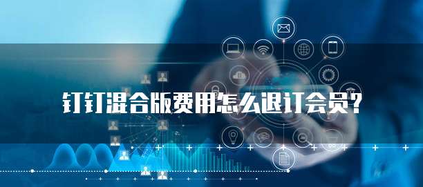 钉钉混合版费用怎么退订会员?