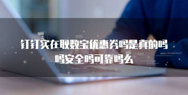 钉钉实在取数宝优惠券吗是真的吗吗安全吗可靠吗么