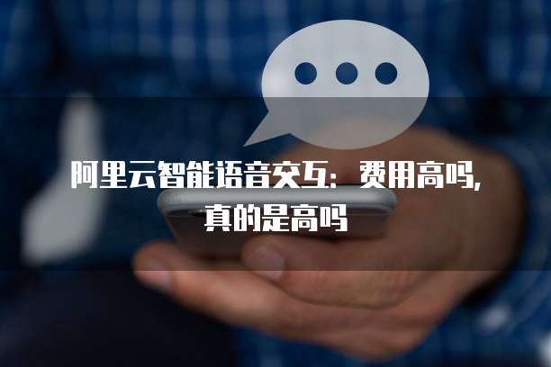 阿里云智能语音交互：费用高吗，真的是高吗