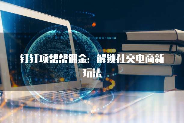 钉钉项帮帮佣金：解锁社交电商新玩法