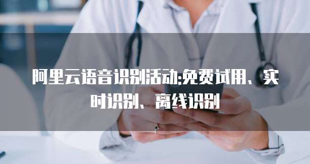 阿里云语音识别活动:免费试用、实时识别、离线识别