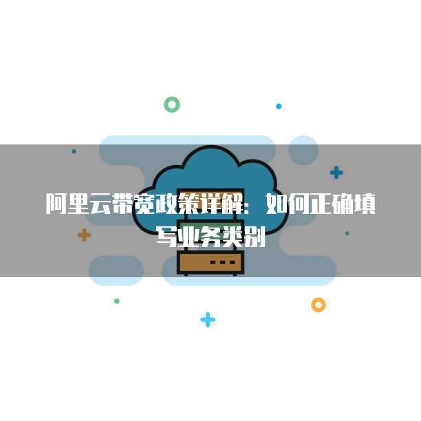阿里云带宽政策详解:如何正确填写业务类别