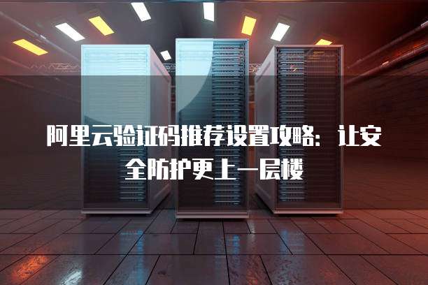 阿里云验证码推荐设置攻略:让安全防护更上一层楼