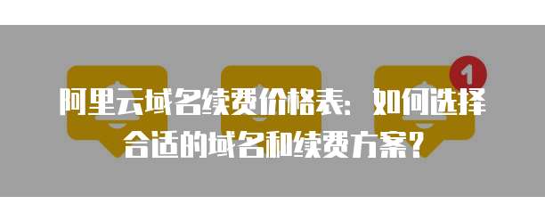 阿里云域名续费价格表:如何选择合适的域名和续费方案?