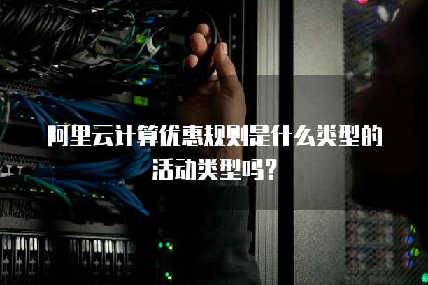 阿里云计算优惠规则是什么类型的活动类型吗?