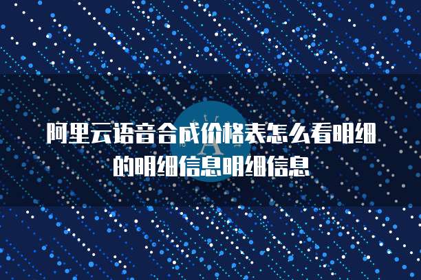 阿里云语音合成价格表怎么看明细的明细信息明细信息