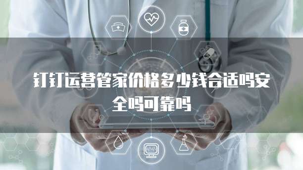 钉钉运营管家价格多少钱合适吗安全吗可靠吗