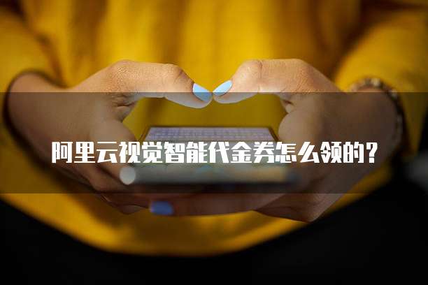 阿里云视觉智能代金券怎么领的?