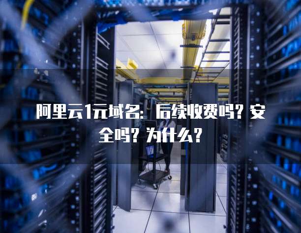 阿里云1元域名:后续收费吗?安全吗?为什么?