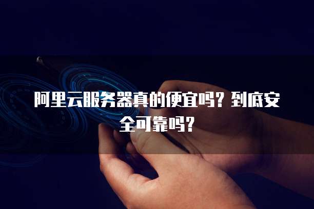 阿里云服务器真的便宜吗?到底安全可靠吗?