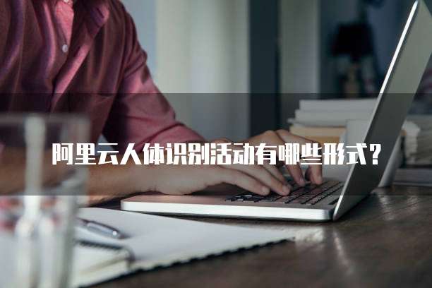 阿里云人体识别活动有哪些形式?