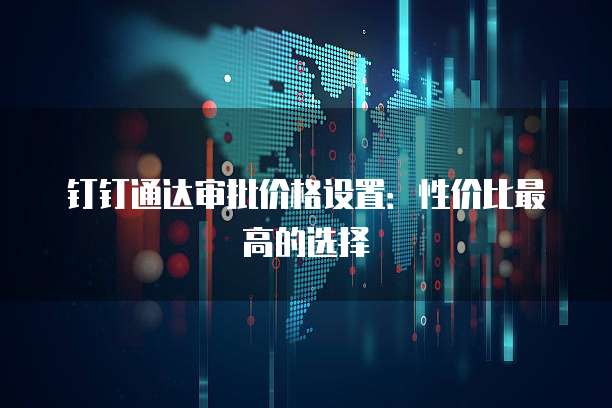 钉钉通达审批价格设置:性价比最高的选择