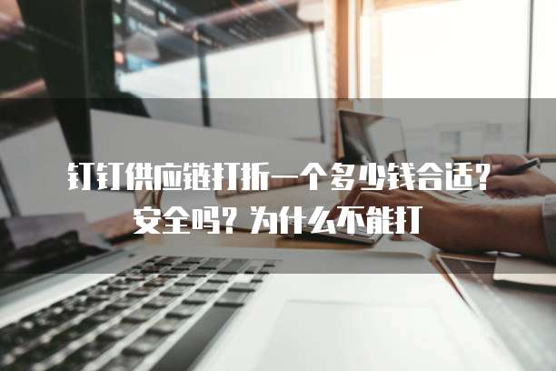 钉钉供应链打折一个多少钱合适?安全吗?为什么不能打