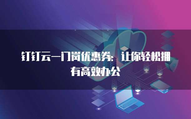 钉钉云一门岗优惠券：让你轻松拥有高效办公