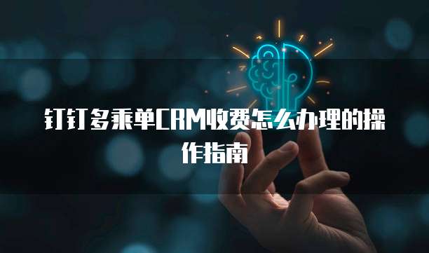 钉钉多乘单CRM收费怎么办理的操作指南