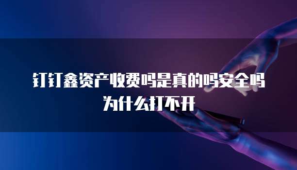 钉钉鑫资产收费吗是真的吗安全吗为什么打不开