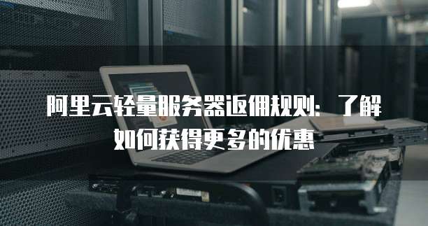 阿里云轻量服务器返佣规则:了解如何获得更多的优惠