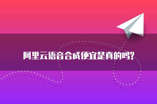 阿里云语音合成便宜是真的吗?