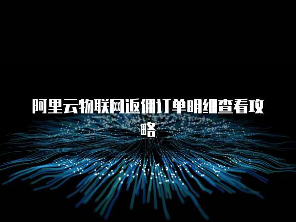 阿里云物联网返佣订单明细查看攻略