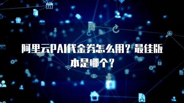 阿里云PAI代金券怎么用?最佳版本是哪个?