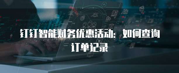 钉钉智能财务优惠活动:如何查询订单记录