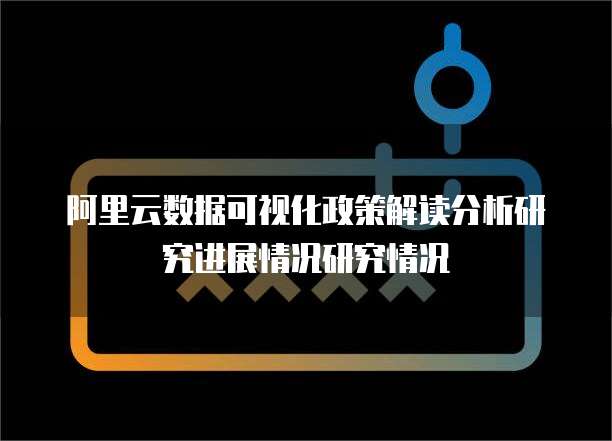 阿里云数据可视化政策解读分析研究进展情况研究情况