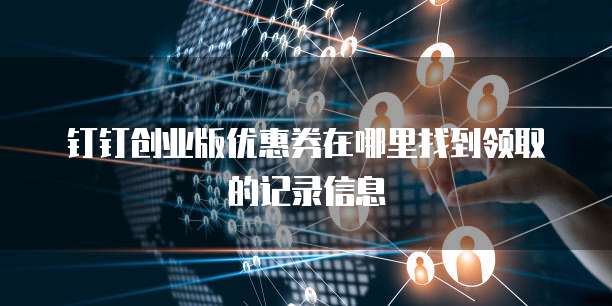 钉钉创业版优惠券在哪里找到领取的记录信息