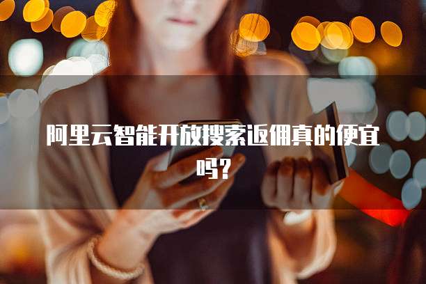 阿里云智能开放搜索返佣真的便宜吗？
