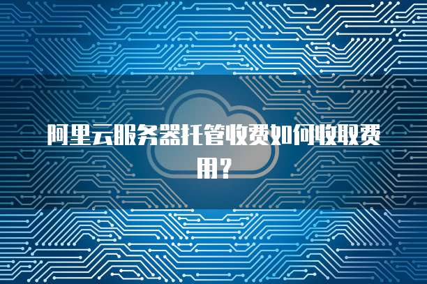 阿里云服务器托管收费如何收取费用？