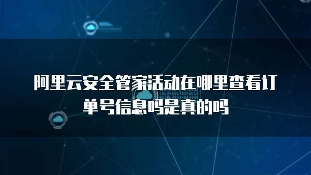 阿里云安全管家活动在哪里查看订单号信息吗是真的吗