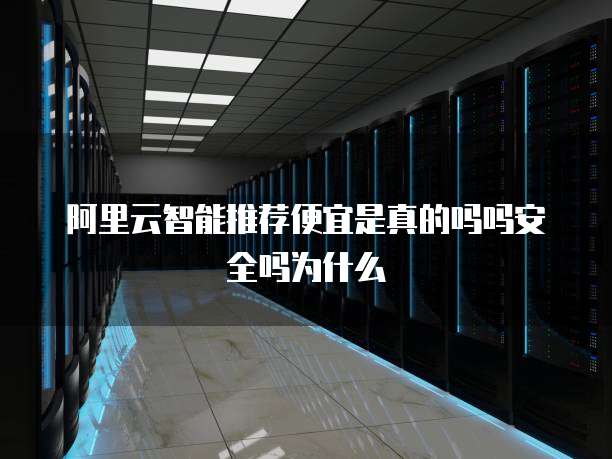 阿里云智能推荐便宜是真的吗吗安全吗为什么