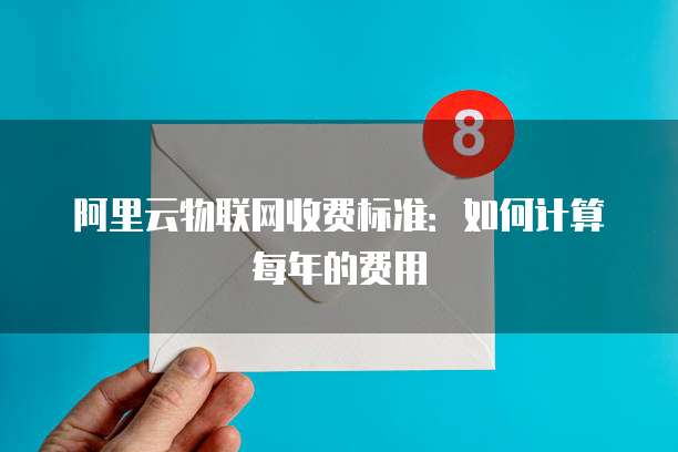 阿里云物联网收费标准:如何计算每年的费用