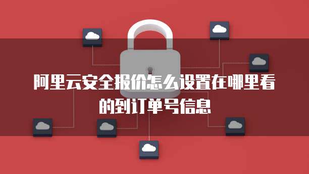 阿里云安全报价怎么设置在哪里看的到订单号信息