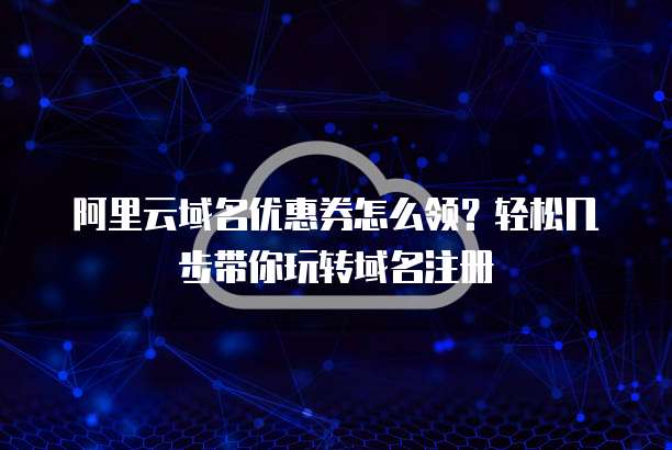 阿里云域名优惠券怎么领?轻松几步带你玩转域名注册