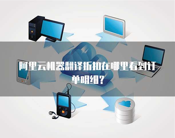 阿里云机器翻译折扣在哪里看到订单明细?