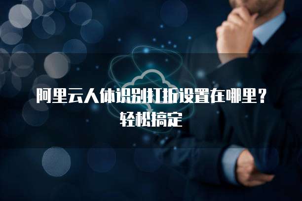 阿里云人体识别打折设置在哪里?轻松搞定