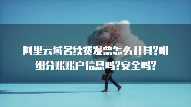 阿里云域名续费发票怎么开具?明细分账账户信息吗?安全吗?