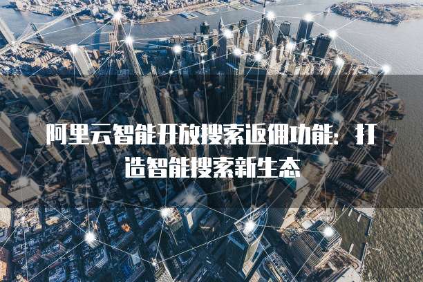 阿里云智能开放搜索返佣功能:打造智能搜索新生态